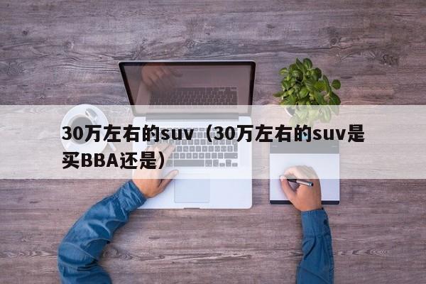 30万左右的suv（30万左右的suv是买BBA还是）