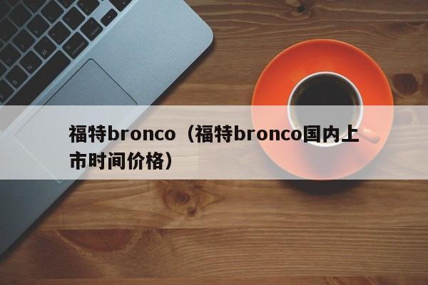 福特bronco（福特bronco国内上市时间价格）