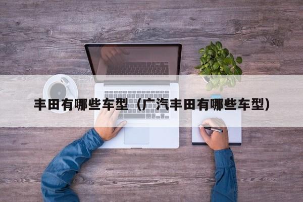 丰田有哪些车型（广汽丰田有哪些车型）