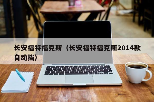 长安福特福克斯（长安福特福克斯2014款自动挡）