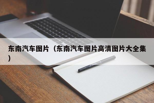 东南汽车图片（东南汽车图片高清图片大全集）