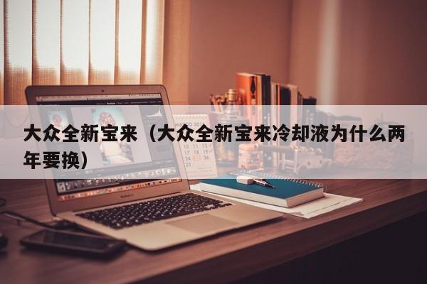 大众全新宝来（大众全新宝来冷却液为什么两年要换）