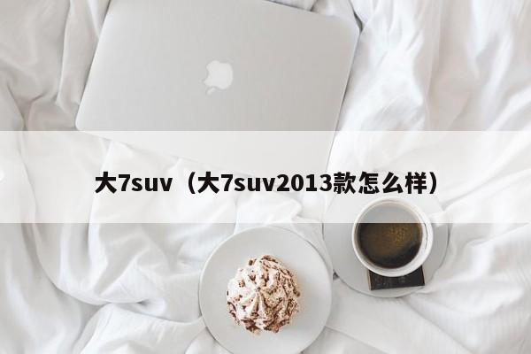 大7suv（大7suv2013款怎么样）