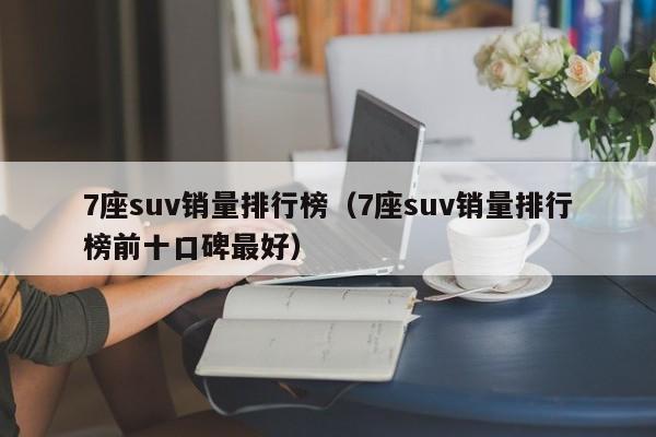 7座suv销量排行榜（7座suv销量排行榜前十口碑最好）