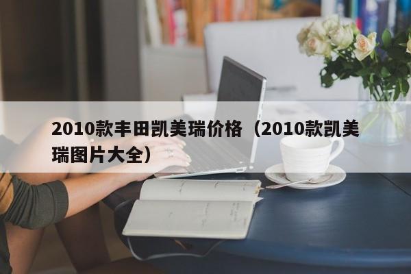2010款丰田凯美瑞价格（2010款凯美瑞图片大全）