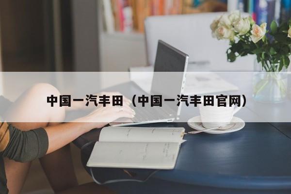 中国一汽丰田（中国一汽丰田官网）