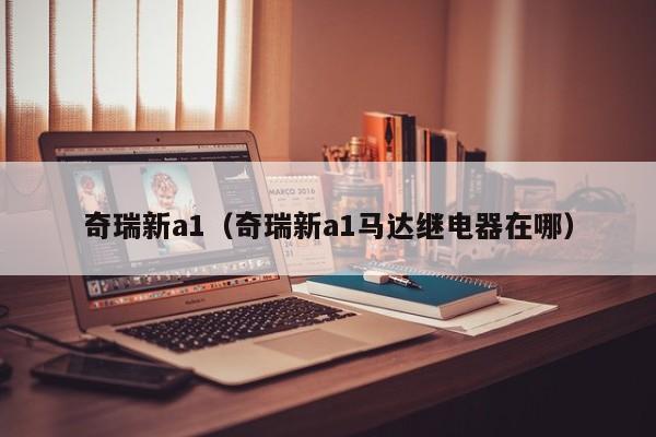 奇瑞新a1（奇瑞新a1马达继电器在哪）