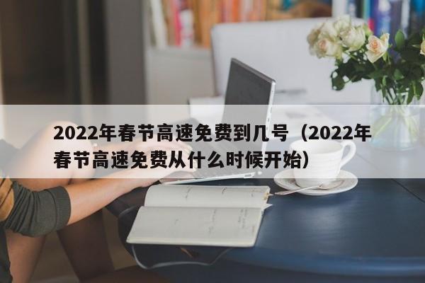 2022年春节高速免费到几号（2022年春节高速免费从什么时候开始）
