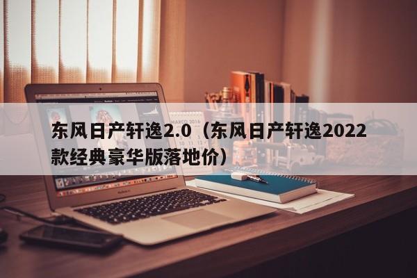 东风日产轩逸2.0（东风日产轩逸2022款经典豪华版落地价）