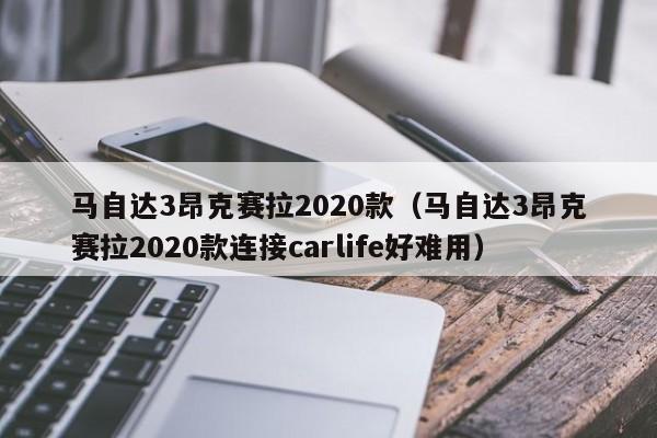 马自达3昂克赛拉2020款（马自达3昂克赛拉2020款连接carlife好难用）