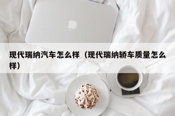 现代瑞纳汽车怎么样（现代瑞纳轿车质量怎么样）