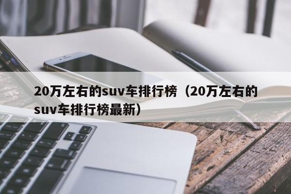 20万左右的suv车排行榜（20万左右的suv车排行榜最新）