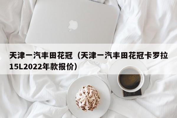 天津一汽丰田花冠（天津一汽丰田花冠卡罗拉15L2022年款报价）