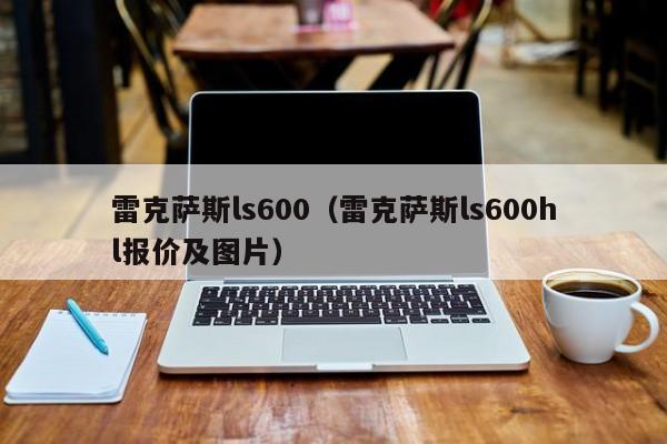 雷克萨斯ls600（雷克萨斯ls600hl报价及图片）