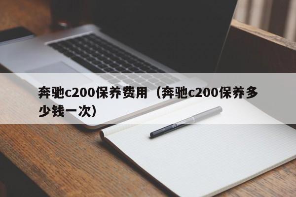 奔驰c200保养费用（奔驰c200保养多少钱一次）