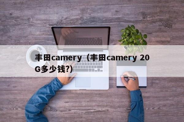 丰田camery（丰田camery 20G多少钱?）