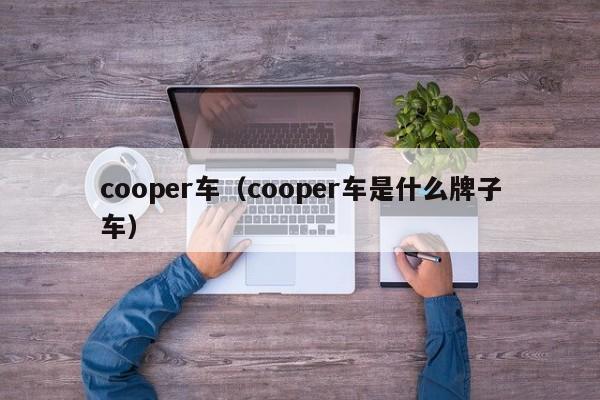 cooper车（cooper车是什么牌子车）