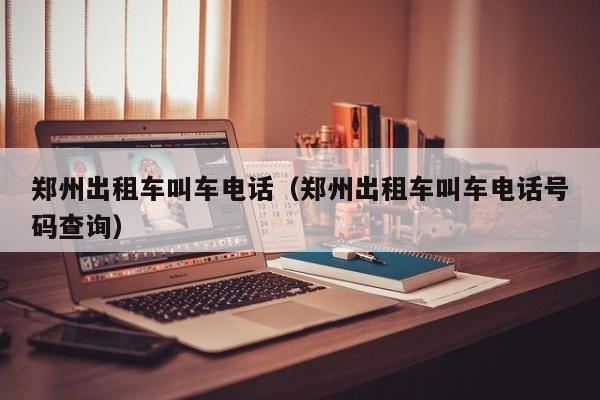 郑州出租车叫车电话（郑州出租车叫车电话号码查询）