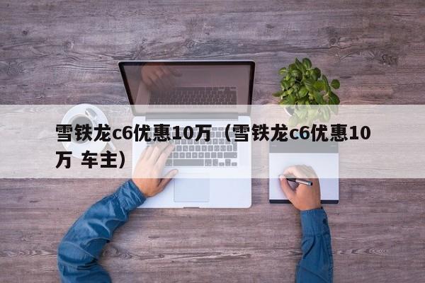 雪铁龙c6优惠10万（雪铁龙c6优惠10万 车主）