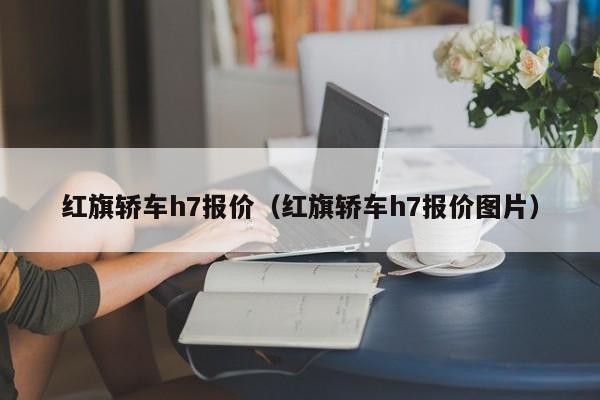 红旗轿车h7报价（红旗轿车h7报价图片）
