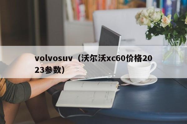 volvosuv（沃尔沃xc60价格2023参数）