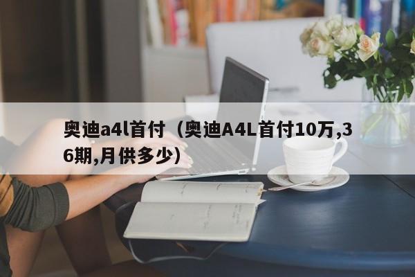 奥迪a4l首付（奥迪A4L首付10万,36期,月供多少）