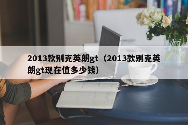 2013款别克英朗gt（2013款别克英朗gt现在值多少钱）