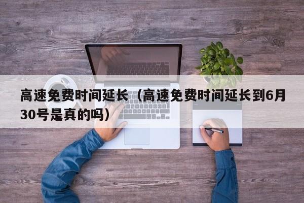 高速免费时间延长（高速免费时间延长到6月30号是真的吗）