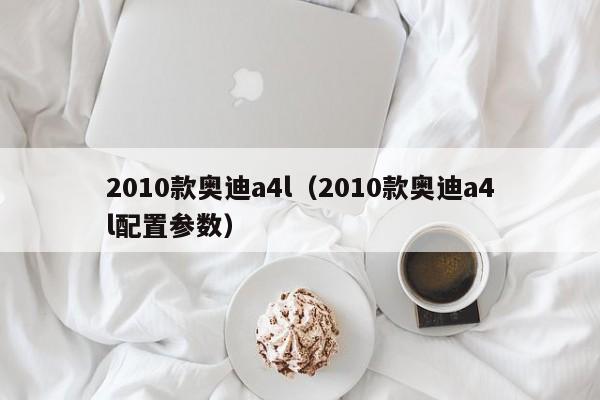 2010款奥迪a4l（2010款奥迪a4l配置参数）