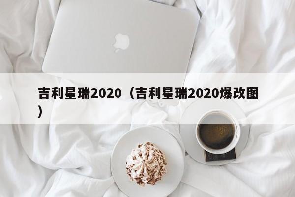 吉利星瑞2020（吉利星瑞2020爆改图）
