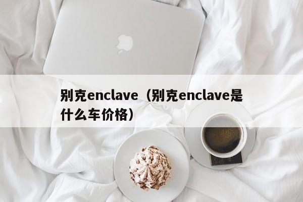 别克enclave（别克enclave是什么车价格）