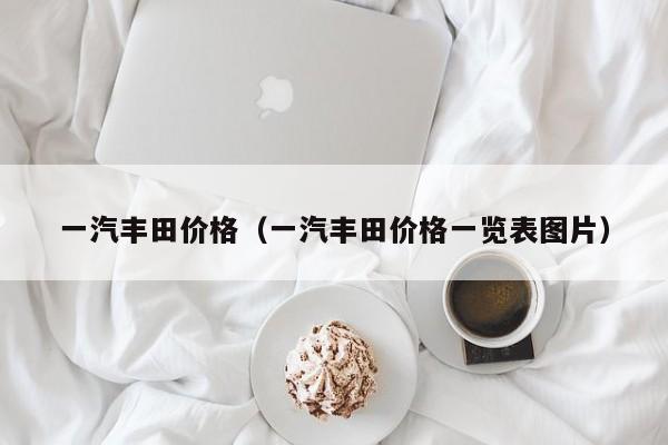 一汽丰田价格（一汽丰田价格一览表图片）