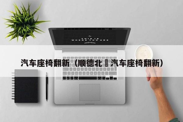 汽车座椅翻新（顺德北滘汽车座椅翻新）