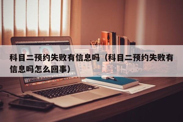 科目二预约失败有信息吗（科目二预约失败有信息吗怎么回事）