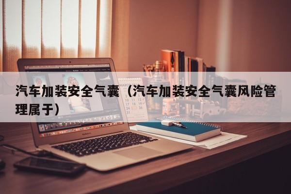 汽车加装安全气囊（汽车加装安全气囊风险管理属于）