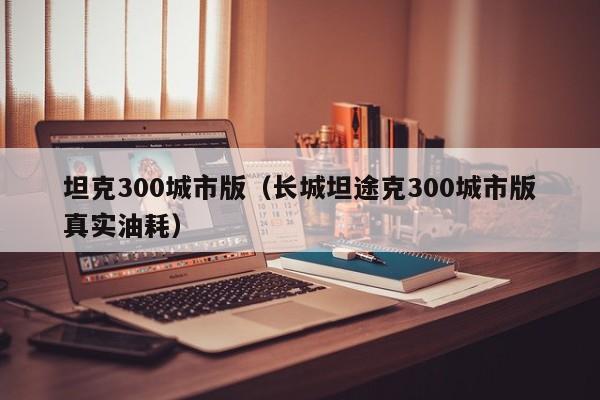坦克300城市版（长城坦途克300城市版真实油耗）