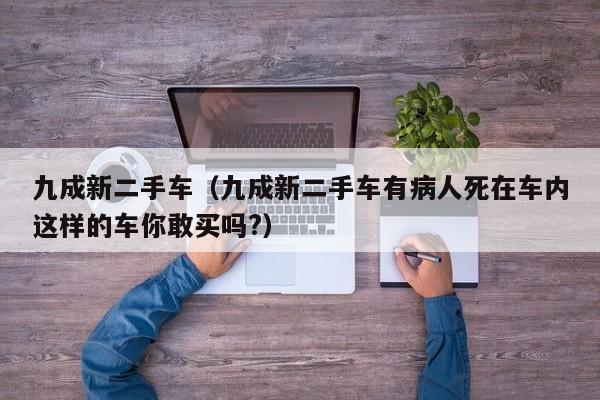 九成新二手车（九成新二手车有病人死在车内这样的车你敢买吗?）