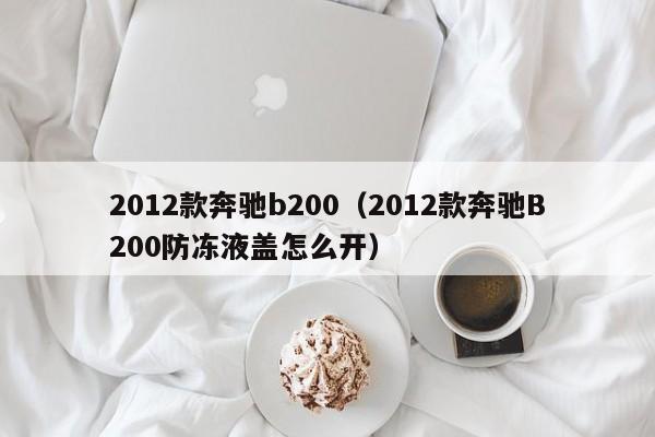 2012款奔驰b200（2012款奔驰B200防冻液盖怎么开）