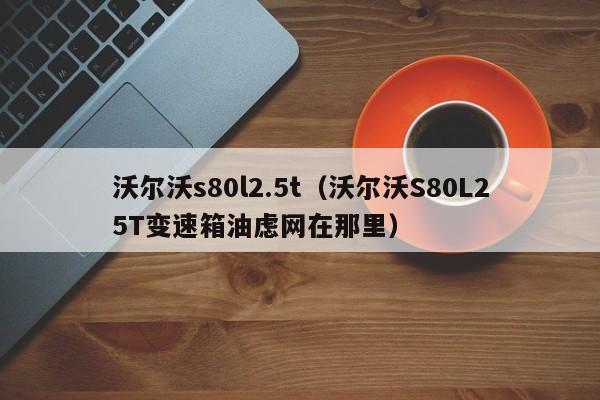 沃尔沃s80l2.5t（沃尔沃S80L25T变速箱油虑网在那里）