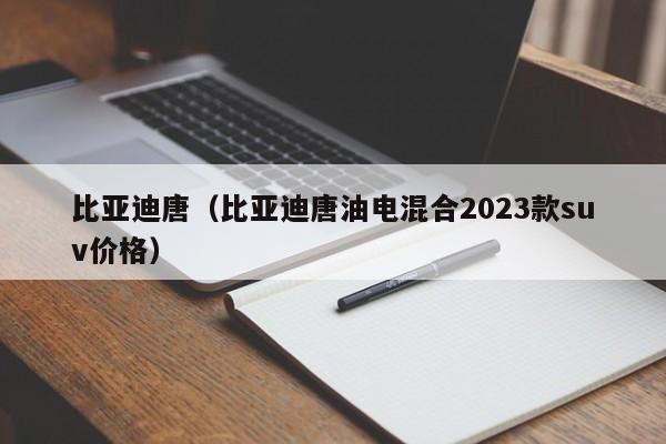 比亚迪唐（比亚迪唐油电混合2023款suv价格）