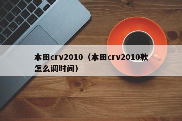 本田crv2010（本田crv2010款怎么调时间）