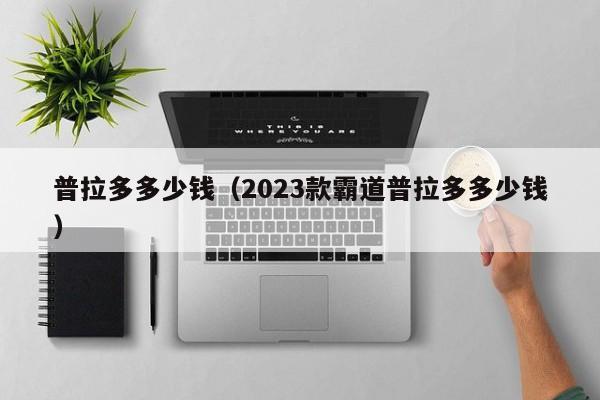 普拉多多少钱（2023款霸道普拉多多少钱）