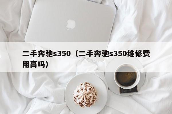 二手奔驰s350（二手奔驰s350维修费用高吗）