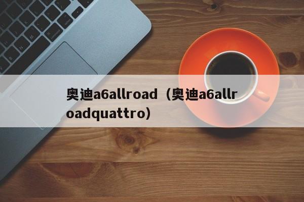 奥迪a6allroad（奥迪a6allroadquattro）