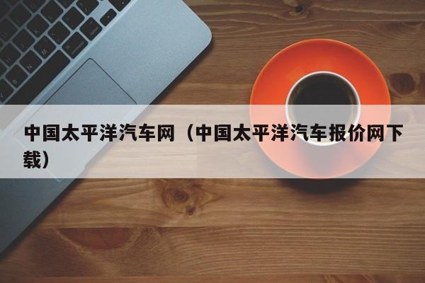 中国太平洋汽车网（中国太平洋汽车报价网下载）