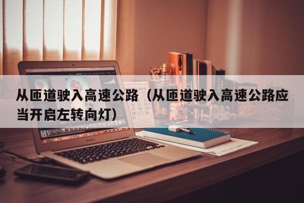 从匝道驶入高速公路（从匝道驶入高速公路应当开启左转向灯）