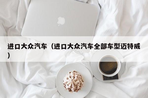 进口大众汽车（进口大众汽车全部车型迈特威）