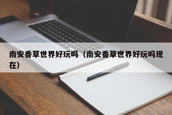 南安香草世界好玩吗（南安香草世界好玩吗现在）