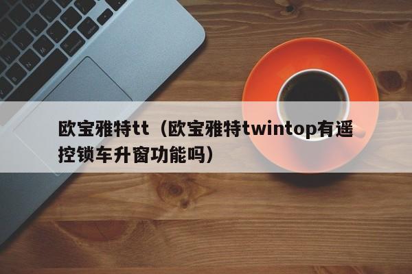 欧宝雅特tt（欧宝雅特twintop有遥控锁车升窗功能吗）