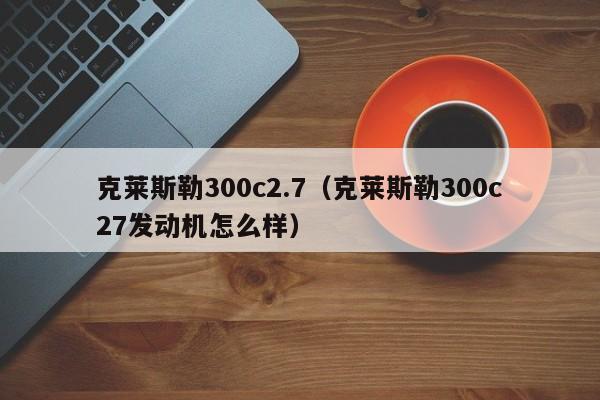 克莱斯勒300c2.7（克莱斯勒300c27发动机怎么样）